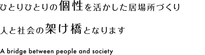 ひとりひとりの個性を活かした居場所づくり 人と社会の架け橋となります A bridge between people and society